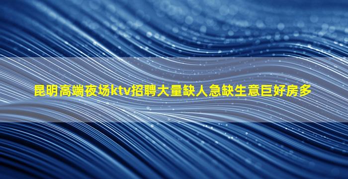 昆明高端夜场ktv招聘大量缺人急缺生意巨好房多