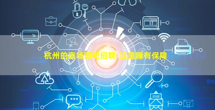 杭州的夜场酒吧招聘-这里赚有保障